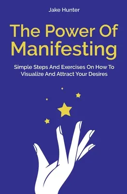 Sila manifestácie: Jednoduché kroky a cvičenia, ako vizualizovať a priťahovať svoje túžby - The Power Of Manifesting: Simple Steps And Exercises On How To Visualize And Attract Your Desires