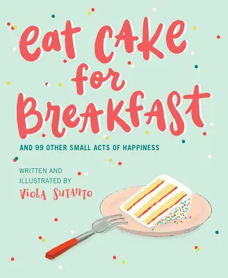 Jedzte koláč na raňajky: A 99 ďalších malých skutkov šťastia - Eat Cake for Breakfast: And 99 Other Small Acts of Happiness