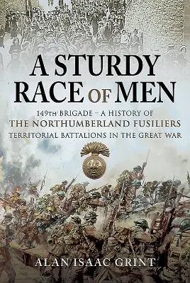 Robustná rasa mužov - 149 brigád: História teritoriálnych práporov Northumberland Fusiliers vo Veľkej vojne - A Sturdy Race of Men - 149 Brigade: A History of the Northumberland Fusiliers Territorial Battalions in the Great War
