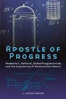 Apoštol pokroku: Rolland, globálny progresivizmus a inžinierstvo revolučného Mexika - Apostle of Progress: Modesto C. Rolland, Global Progressivism, and the Engineering of Revolutionary Mexico