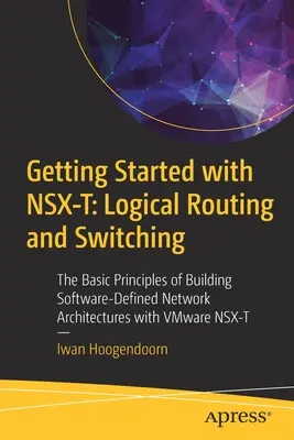 Začíname s Nsx-T: Logické smerovanie a prepínanie: Základné princípy budovania softvérovo definovaných sieťových architektúr s Vmware Nsx-T - Getting Started with Nsx-T: Logical Routing and Switching: The Basic Principles of Building Software-Defined Network Architectures with Vmware Nsx-T