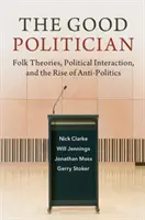 Dobrý politik: Ľudové teórie, politická interakcia a vzostup antipolitiky - The Good Politician: Folk Theories, Political Interaction, and the Rise of Anti-Politics