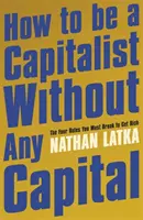 Ako sa stať kapitalistom bez akéhokoľvek kapitálu - Štyri pravidlá, ktoré musíte porušiť, aby ste zbohatli - How to Be a Capitalist Without Any Capital - The Four Rules You Must Break to Get Rich