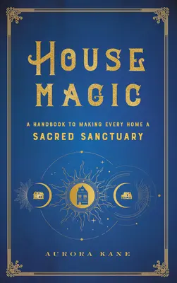 Domová mágia: Príručka, ako urobiť z každého domova posvätnú svätyňu - House Magic: A Handbook to Making Every Home a Sacred Sanctuary