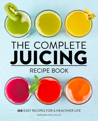 Kompletná kniha receptov na odšťavovanie: 360 jednoduchých receptov pre zdravší život - The Complete Juicing Recipe Book: 360 Easy Recipes for a Healthier Life