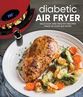 Diabetická fritéza na vzduchu: Chutné a zdravé recepty pripravené vo fritéze na vzduchu - Diabetic Air Fryer: Delicious and Healthy Recipes Made in Your Air Fryer