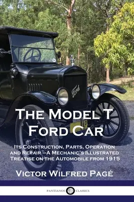 Model T Ford Car: Jeho konštrukcia, súčasti, prevádzka a opravy - mechanikovo ilustrované pojednanie o automobile z roku 1915 - The Model T Ford Car: Its Construction, Parts, Operation and Repair - A Mechanic's Illustrated Treatise on the Automobile from 1915
