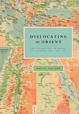 Dislokácia Orientu: Britské mapy a vytváranie Blízkeho východu v rokoch 1854 - 1921 - Dislocating the Orient: British Maps and the Making of the Middle East, 1854-1921