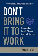 Nechoďte s tým do práce: Prelomenie rodinných vzorcov, ktoré obmedzujú úspech - Don't Bring It to Work: Breaking the Family Patterns That Limit Success