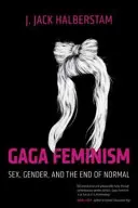 Gaga feminizmus: Sex, pohlavie a koniec normálnosti - Gaga Feminism: Sex, Gender, and the End of Normal