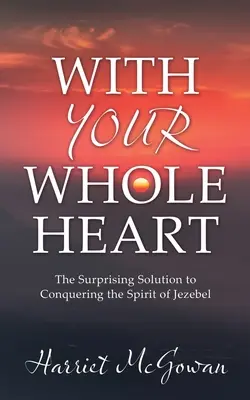 Celým srdcom: S celým srdcom: Prekvapivé riešenie, ako zvíťaziť nad duchom Jezabel - With Your Whole Heart: The Surprising Solution to Conquering the Spirit of Jezebel