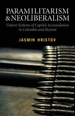Paramilitarizmus a neoliberalizmus: Násilné systémy akumulácie kapitálu v Kolumbii a inde: Násilné systémy akumulácie kapitálu v Kolumbii - Paramilitarism and Neoliberalism: Violent Systems of Capital Accumulation in Colombia and Beyond: Violent Systems of Capital Accumulation in Colombia