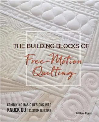 Stavebné bloky quiltovania voľným pohybom: Kombinácia základných vzorov do vyrážajúceho vlastného quiltovania - The Building Blocks of Free-Motion Quilting: Combining Basic Designs Into Knock-Out Custom Quilting