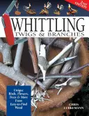 Whittling Twigs & Branches - 2. vydanie: Unikátne vtáky, kvety, stromy a ďalšie z ľahko dostupného dreva. - Whittling Twigs & Branches - 2nd Edition: Unique Birds, Flowers, Trees & More from Easy-To-Find Wood
