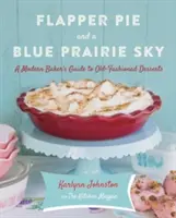 Flapper Pie and a Blue Prairie Sky (Koláč s klapkami a modré prériové nebo): A Modern Baker's Guide to Old-Fashioned Desserts (Sprievodca moderného pekára po staromódnych dezertoch) - Flapper Pie and a Blue Prairie Sky: A Modern Baker's Guide to Old-Fashioned Desserts