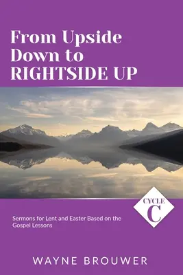 Od obrátenej strany k obrátenej strane: Kázne cyklu C na pôstne a veľkonočné obdobie na základe evanjeliových lekcií - From Upside Down to Rightside Up: Cycle C Sermons for Lent and Easter Based on the Gospel Lessons