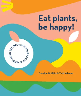 Jedzte rastliny, buďte šťastní: 130 jednoduchých vegánskych a vegetariánskych receptov - Eat Plants, Be Happy: 130 Simple Vegan and Vegetarian Recipes