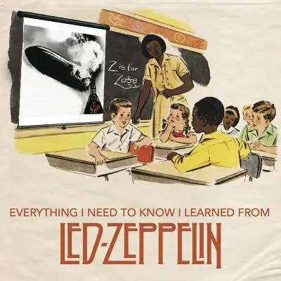 Všetko, čo potrebujem vedieť, som sa naučil od Led Zeppelin: Zeppelin: všetko, čo som vedel: klasická rocková múdrosť od najlepšej kapely všetkých čias - Everything I Need to Know I Learned from Led Zeppelin: Classic Rock Wisdom from the Greatest Band of All Time