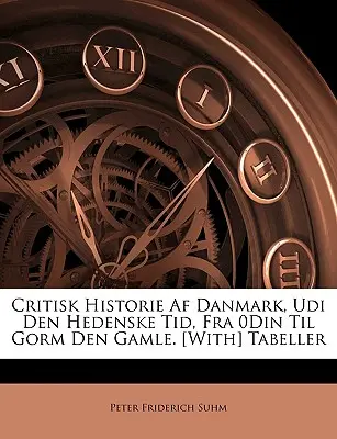Critisk Historie AF Danmark, Udi Den Hedenske Tid, Fra 0din Til Gorm Den Gamle. [S] Tabeller - Critisk Historie AF Danmark, Udi Den Hedenske Tid, Fra 0din Til Gorm Den Gamle. [With] Tabeller