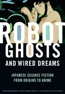 Robotické prízraky a drôtené sny: Japonská vedecká fantastika od počiatkov po anime - Robot Ghosts and Wired Dreams: Japanese Science Fiction from Origins to Anime