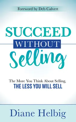 Úspech bez predávania: Čím viac myslíte na predaj, tým menej predávate - Succeed Without Selling: The More You Think about Selling, the Less You Will Sell