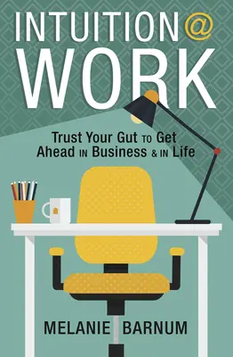 Intuícia v práci: Intuícia: Dôverujte svojmu vnútru, aby ste sa presadili v podnikaní a v živote - Intuition at Work: Trust Your Gut to Get Ahead in Business & in Life