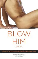Odfúknite ho: Ako mu poskytnúť ohromujúci orálny sex - Blow Him Away: How to Give Him Mind-Blowing Oral Sex