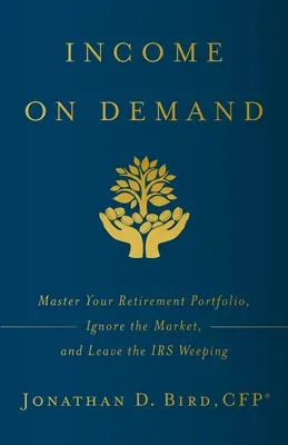 Príjmy na požiadanie: Príjmy na dôchodok: Ovládnite svoje dôchodkové portfólio, ignorujte trh a nechajte daňový úrad plakať - Income on Demand: Master Your Retirement Portfolio, Ignore the Market, and Leave the IRS Weeping