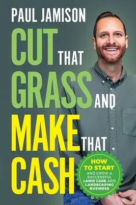 Pokosiť trávu a zarobiť peniaze: Ako začať a rozvíjať úspešnú firmu na starostlivosť o trávnik a úpravu krajiny - Cut That Grass and Make That Cash: How to Start and Grow a Successful Lawn Care and Landscaping Business