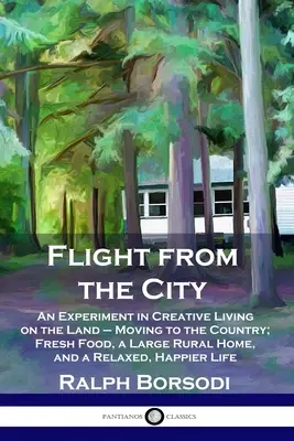 Útek z mesta: Sťahovanie na vidiek: Čerstvé potraviny, veľký dom na vidieku a uvoľnený život v meste. - Flight from the City: An Experiment in Creative Living on the Land - Moving to the Country; Fresh Food, a Large Rural Home, and a Relaxed, H