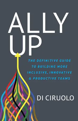 Ally Up: Kniha: Definitívny sprievodca budovaním inkluzívnejších, inovatívnejších a produktívnejších tímov - Ally Up: The Definitive Guide to Building More Inclusive, Innovative, and Productive Teams