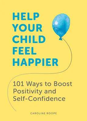 Pomôžte svojmu dieťaťu cítiť sa šťastnejšie: 101 spôsobov, ako zvýšiť pozitivitu a sebadôveru - Help Your Child Feel Happier: 101 Ways to Boost Positivity and Self-Confidence
