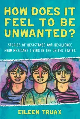 Aké to je byť nechcený? Príbehy o odpore a odolnosti Mexičanov žijúcich v Spojených štátoch - How Does It Feel to Be Unwanted?: Stories of Resistance and Resilience from Mexicans Living in the United States