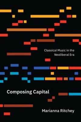 Kompozícia hlavného mesta: Klasická hudba v ére neoliberalizmu - Composing Capital: Classical Music in the Neoliberal Era