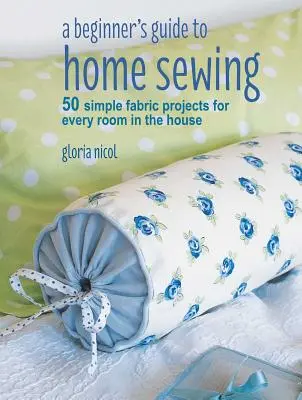 Sprievodca začiatočníka domácim šitím: 50 jednoduchých textilných projektov pre každú miestnosť v dome - A Beginner's Guide to Home Sewing: 50 Simple Fabric Projects for Every Room in the House