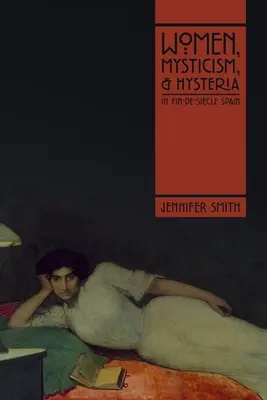 Ženy, mystika a hystéria v Španielsku v období fin-de-sicle - Women, Mysticism, and Hysteria in Fin-De-Sicle Spain