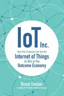 Internet vecí Inc: Ako môže vaša spoločnosť využiť internet vecí na víťazstvo v ekonomike výsledkov - IoT Inc: How Your Company Can Use the Internet of Things to Win in the Outcome Economy