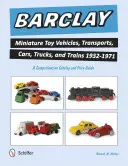 Barclay Miniature Toy Vehicles, Transports, Cars, Trucks, and Trains 1932-1971: - Barclay Miniature Toy Vehicles, Transports, Cars, Trucks, and Trains 1932-1971: A Comprehensive Catalog and Price Guide