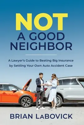 Nie je to dobrý sused: Právnikov sprievodca, ako poraziť veľkú poisťovňu riešením vlastného prípadu dopravnej nehody - Not a Good Neighbor: A Lawyer's Guide to Beating Big Insurance by Settling Your Own Auto Accident Case