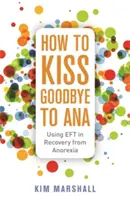 Ako sa rozlúčiť s Anou: Ako sa zotaviť z anorexie? - How to Kiss Goodbye to Ana: Using Eft in Recovery from Anorexia