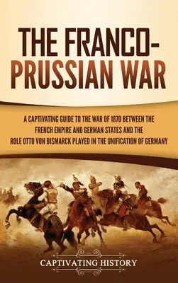 Prusko-francúzska vojna: Pútavý sprievodca vojnou medzi Francúzskym cisárstvom a nemeckými štátmi v roku 1870 a úlohou Otta von Bismarcka - The Franco-Prussian War: A Captivating Guide to the War of 1870 between the French Empire and German States and the Role Otto von Bismarck Play