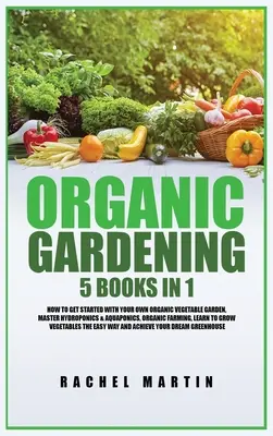 Organické záhradkárstvo: 5 kníh v 1: Ako začať s vlastnou organickou zeleninovou záhradou, Ovládnite hydropóniu a akvaponiku, Naučte sa pestovať - Organic Gardening: 5 Books in 1: How to Get Started with Your Own Organic Vegetable Garden, Master Hydroponics & Aquaponics, Learn to Gro