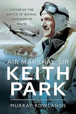 Maršal letectva Sir Keith Park: Keith Park Marshall: Víťaz bitky o Britániu, obranca Malty - Air Marshal Sir Keith Park: Victor of the Battle of Britain, Defender of Malta