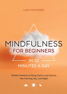 Mindfulness pre začiatočníkov za 10 minút denne: Myslenie v minúte za 10 minút: chvíle, ktoré vám prinesú jasnosť a pokoj ráno, cez deň aj v noci - Mindfulness for Beginners in 10 Minutes a Day: Mindful Moments to Bring Clarity and Calm to Your Morning, Day, and Night