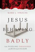 Ježiš sa správa zle: Záhadné paradoxy muža z Galiley - Jesus Behaving Badly: The Puzzling Paradoxes of the Man from Galilee