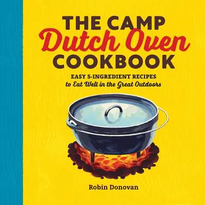 The Camp Dutch Oven Cookbook: Jednoduché recepty s piatimi zložkami na dobré stravovanie v prírode - The Camp Dutch Oven Cookbook: Easy 5-Ingredient Recipes to Eat Well in the Great Outdoors