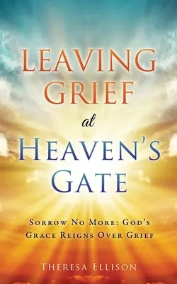 Zanechať smútok pri nebeskej bráne: Smútok už nie: Božia milosť vládne nad smútkom - Leaving Grief at Heaven's Gate: Sorrow No More: God's Grace Reigns Over Grief