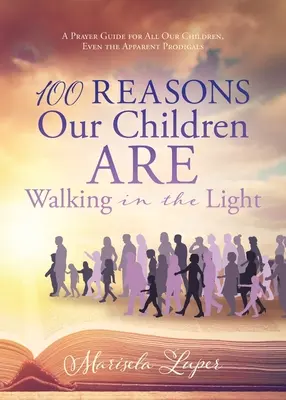 100 dôvodov, prečo naše deti kráčajú vo svetle: A Prayer Guide for All Our Children, Even the Apparent Prodigals - 100 Reasons Our Children ARE Walking in the Light: A Prayer Guide for All Our Children, Even the Apparent Prodigals