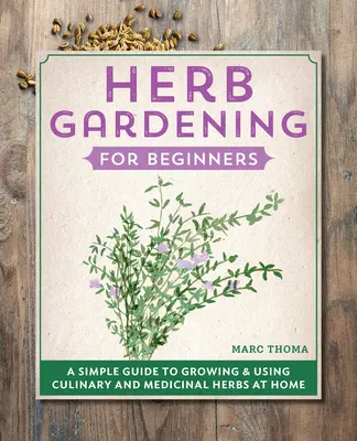Záhradkárstvo s bylinkami pre začiatočníkov: Jednoduchý sprievodca pestovaním a používaním kulinárskych a liečivých byliniek v domácnosti - Herb Gardening for Beginners: A Simple Guide to Growing & Using Culinary and Medicinal Herbs at Home