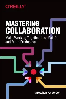 Zvládnutie spolupráce: Spolupráca: ako dosiahnuť, aby spolupráca bola menej bolestivá a produktívnejšia - Mastering Collaboration: Make Working Together Less Painful and More Productive